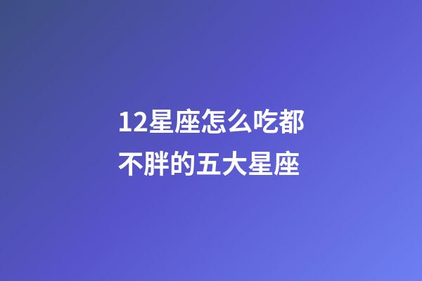 12星座怎么吃都不胖的五大星座-第1張-星座運勢-玄機派
