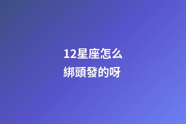 12星座怎么綁頭發的呀-第1張-星座運勢-玄機派