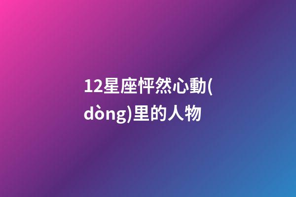 12星座怦然心動(dòng)里的人物-第1張-星座運(yùn)勢(shì)-玄機(jī)派