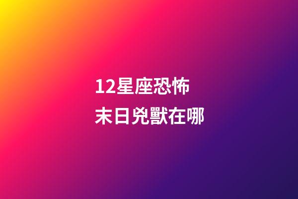 12星座恐怖末日兇獸在哪-第1張-星座運(yùn)勢(shì)-玄機(jī)派