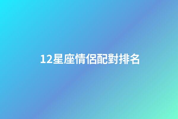 12星座情侶配對排名-第1張-星座運勢-玄機派