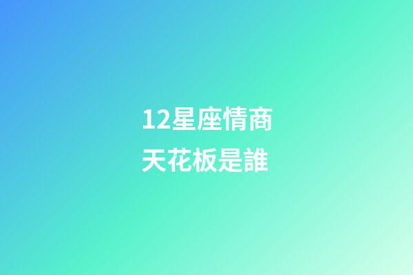 12星座情商天花板是誰-第1張-星座運(yùn)勢-玄機(jī)派