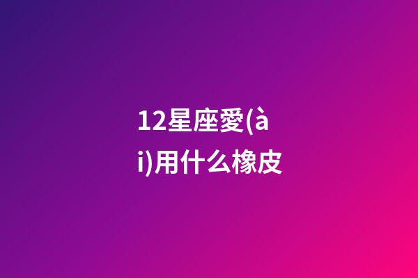12星座愛(ài)用什么橡皮-第1張-星座運(yùn)勢(shì)-玄機(jī)派