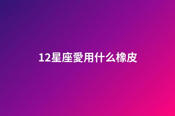 12星座愛用什么橡皮-第1張-星座運勢-玄機派