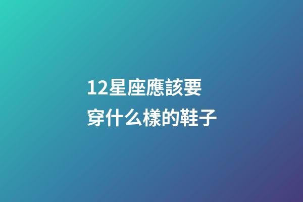 12星座應該要穿什么樣的鞋子-第1張-星座運勢-玄機派