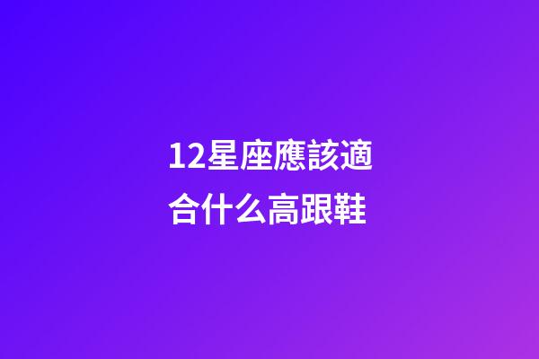 12星座應該適合什么高跟鞋-第1張-星座運勢-玄機派