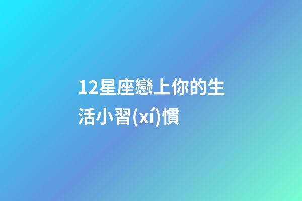 12星座戀上你的生活小習(xí)慣-第1張-星座運(yùn)勢(shì)-玄機(jī)派