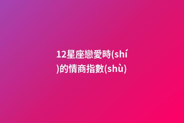 12星座戀愛時(shí)的情商指數(shù)-第1張-星座運(yùn)勢(shì)-玄機(jī)派