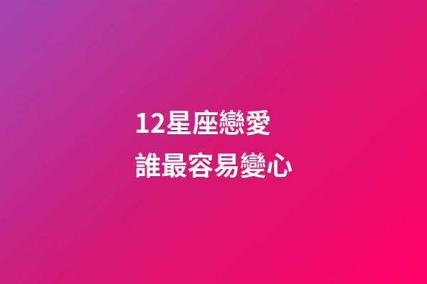 12星座戀愛誰最容易變心-第1張-星座運勢-玄機派