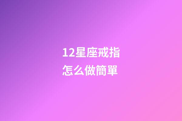 12星座戒指怎么做簡單-第1張-星座運勢-玄機派