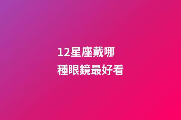 12星座戴哪種眼鏡最好看-第1張-星座運(yùn)勢(shì)-玄機(jī)派
