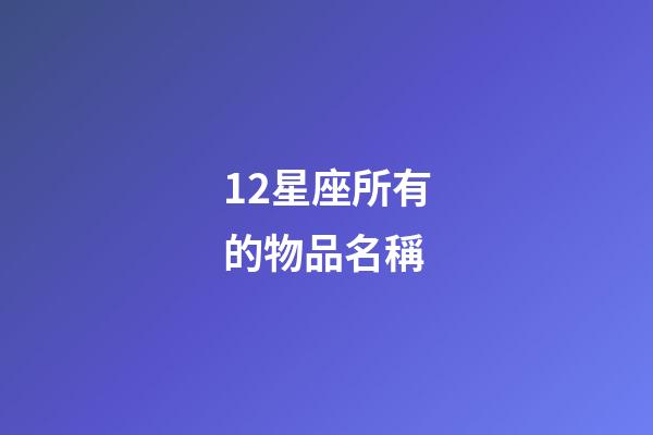 12星座所有的物品名稱-第1張-星座運勢-玄機派