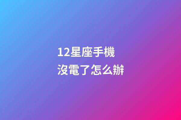 12星座手機沒電了怎么辦-第1張-星座運勢-玄機派