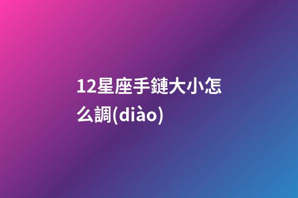 12星座手鏈大小怎么調(diào)-第1張-星座運(yùn)勢(shì)-玄機(jī)派