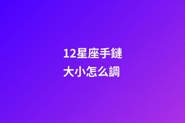 12星座手鏈大小怎么調-第1張-星座運勢-玄機派