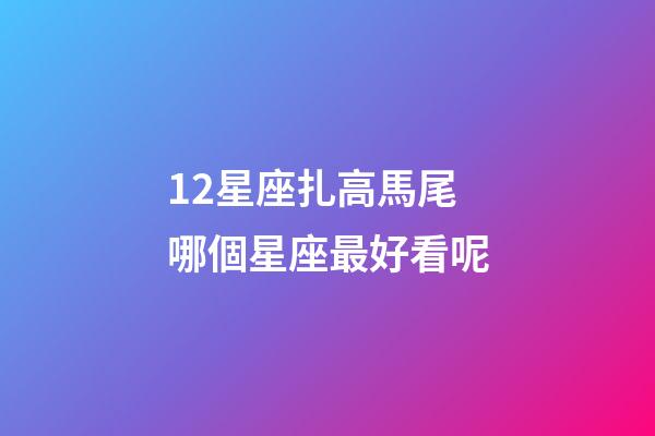 12星座扎高馬尾哪個星座最好看呢-第1張-星座運勢-玄機派