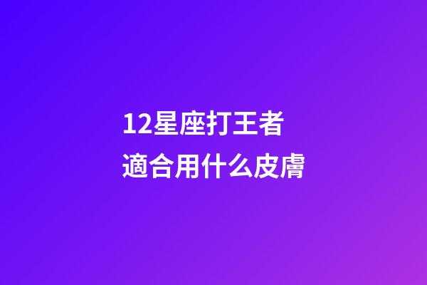 12星座打王者適合用什么皮膚-第1張-星座運勢-玄機派