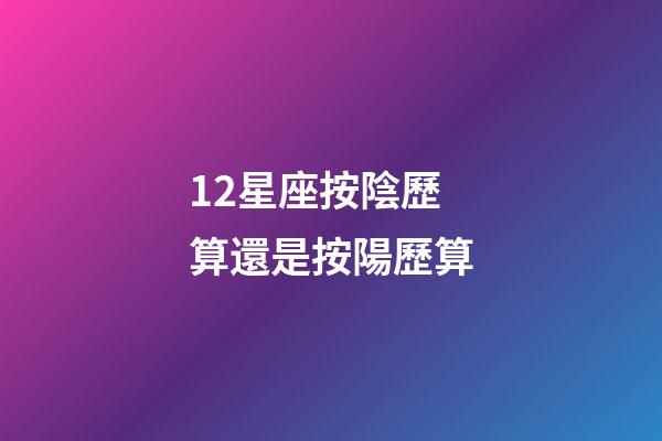 12星座按陰歷算還是按陽歷算-第1張-星座運勢-玄機派