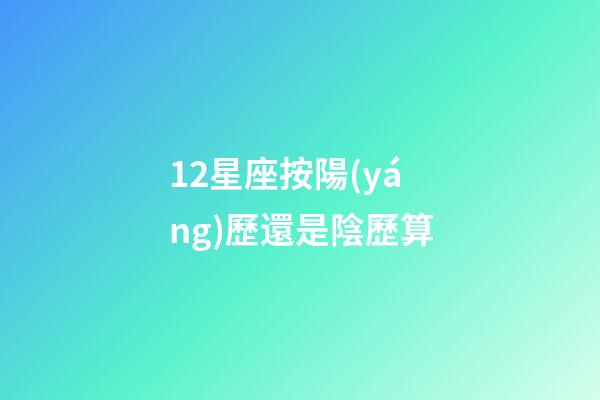 12星座按陽(yáng)歷還是陰歷算-第1張-星座運(yùn)勢(shì)-玄機(jī)派