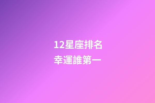 12星座排名幸運誰第一-第1張-星座運勢-玄機派