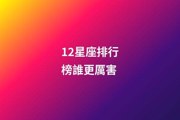 12星座排行榜誰更厲害-第1張-星座運勢-玄機派