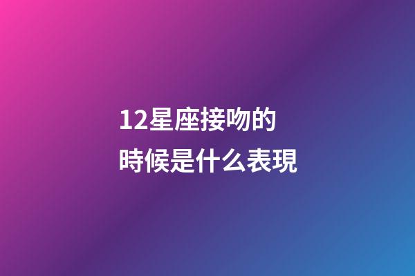 12星座接吻的時候是什么表現-第1張-星座運勢-玄機派