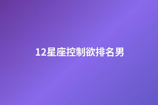 12星座控制欲排名男-第1張-星座運勢-玄機派