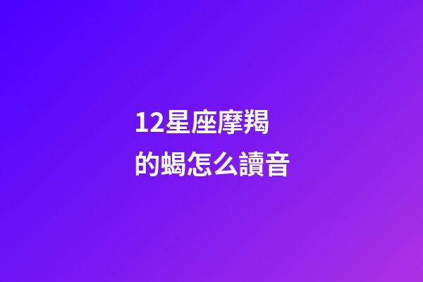 12星座摩羯的蝎怎么讀音