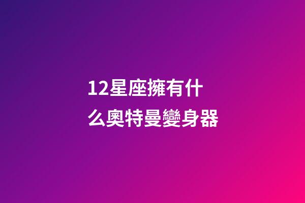 12星座擁有什么奧特曼變身器-第1張-星座運勢-玄機派