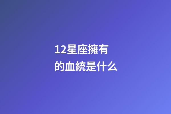 12星座擁有的血統是什么-第1張-星座運勢-玄機派