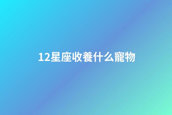 12星座收養什么寵物-第1張-星座運勢-玄機派