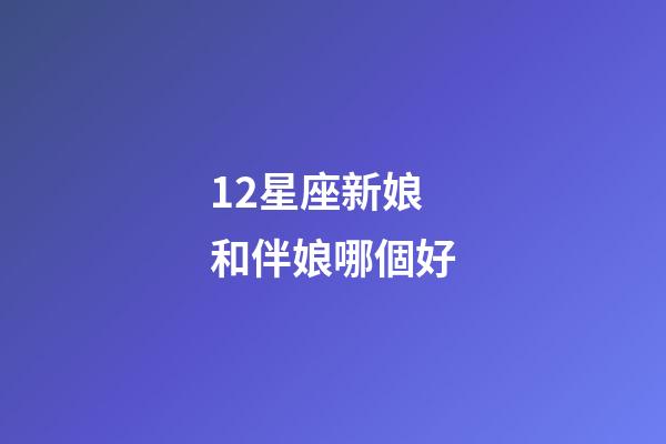 12星座新娘和伴娘哪個好