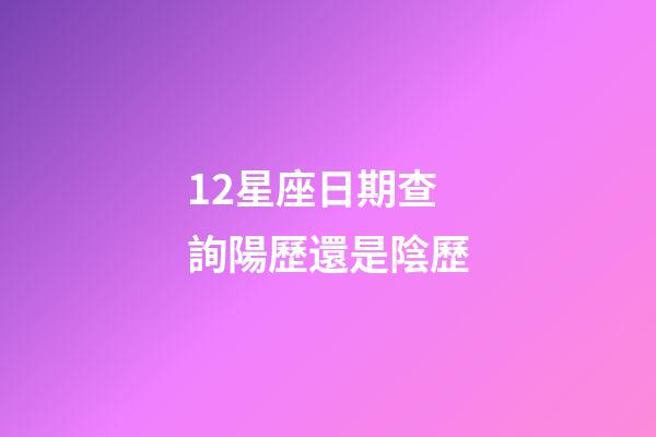 12星座日期查詢陽歷還是陰歷-第1張-星座運勢-玄機派