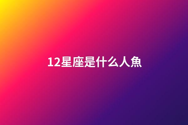 12星座是什么人魚-第1張-星座運勢-玄機派