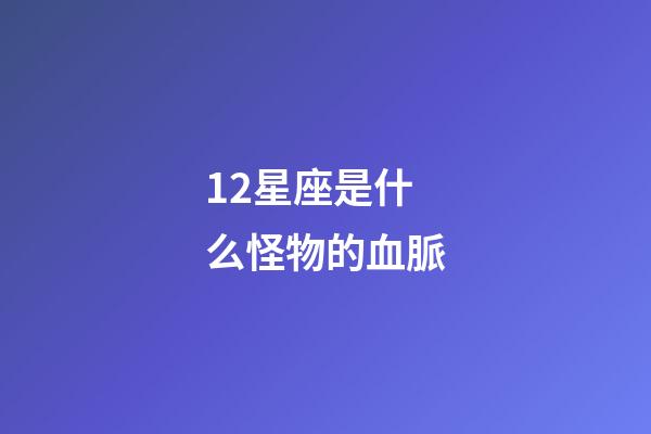 12星座是什么怪物的血脈-第1張-星座運勢-玄機派