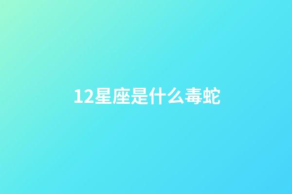 12星座是什么毒蛇-第1張-星座運勢-玄機派
