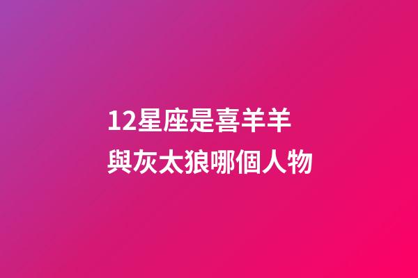 12星座是喜羊羊與灰太狼哪個人物-第1張-星座運勢-玄機派