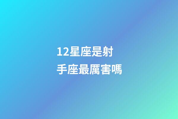 12星座是射手座最厲害嗎-第1張-星座運(yùn)勢-玄機(jī)派