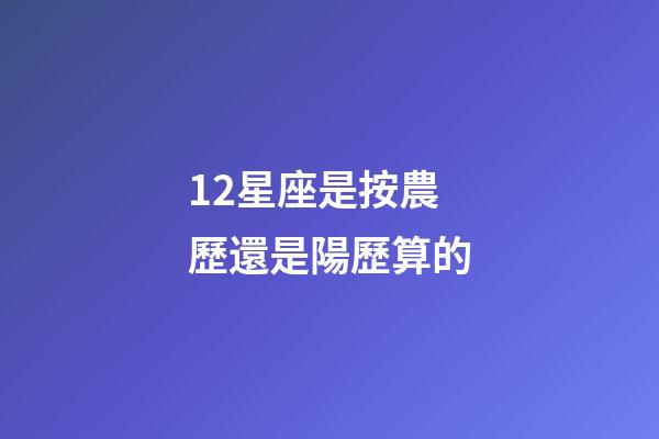 12星座是按農歷還是陽歷算的-第1張-星座運勢-玄機派