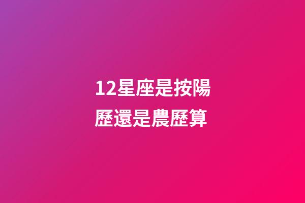 12星座是按陽歷還是農歷算-第1張-星座運勢-玄機派
