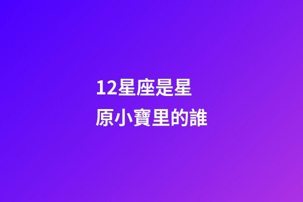 12星座是星原小寶里的誰-第1張-星座運勢-玄機派
