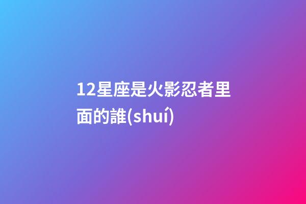 12星座是火影忍者里面的誰(shuí)-第1張-星座運(yùn)勢(shì)-玄機(jī)派