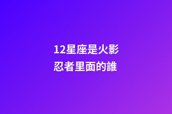 12星座是火影忍者里面的誰-第1張-星座運勢-玄機派