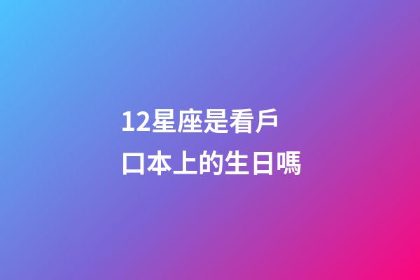 12星座是看戶口本上的生日嗎