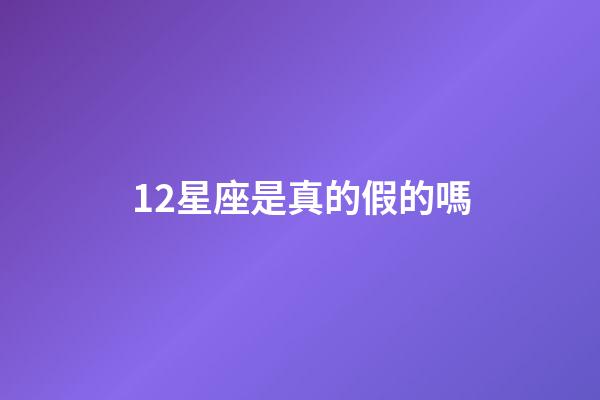 12星座是真的假的嗎-第1張-星座運(yùn)勢-玄機(jī)派