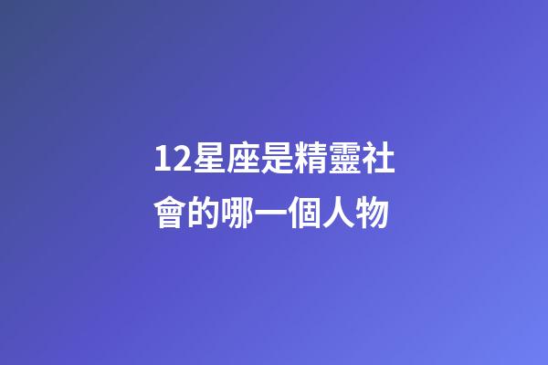 12星座是精靈社會的哪一個人物-第1張-星座運勢-玄機派
