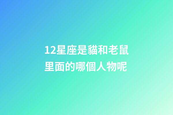 12星座是貓和老鼠里面的哪個人物呢-第1張-星座運(yùn)勢-玄機(jī)派