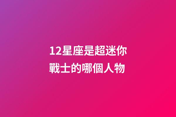 12星座是超迷你戰士的哪個人物-第1張-星座運勢-玄機派