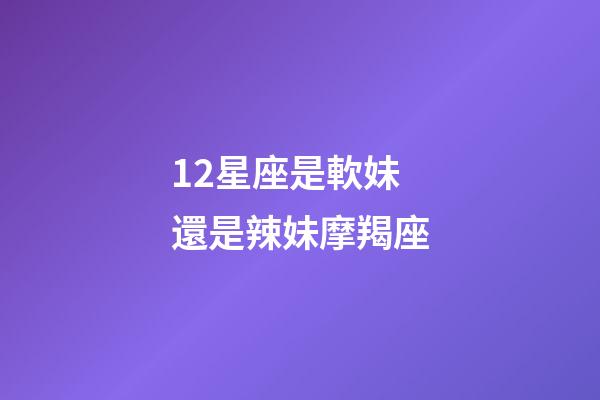 12星座是軟妹還是辣妹摩羯座-第1張-星座運勢-玄機派