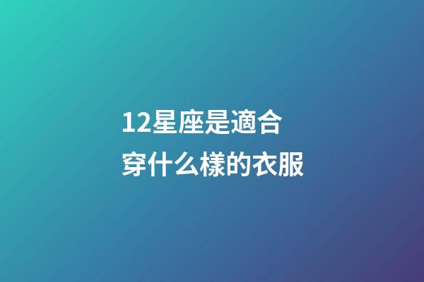 12星座是適合穿什么樣的衣服-第1張-星座運勢-玄機派